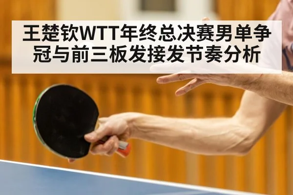 王楚钦WTT年终总决赛男单争冠与前三板发接发节奏分析